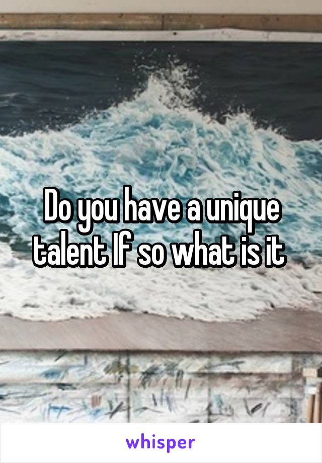 Do you have a unique talent If so what is it 