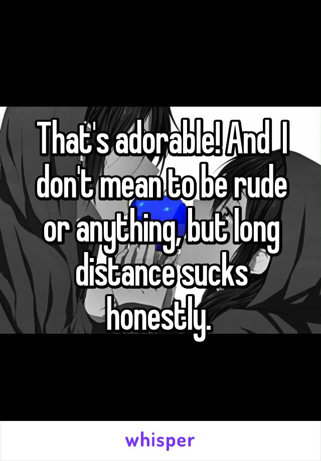 That's adorable! And  I don't mean to be rude or anything, but long distance sucks honestly. 