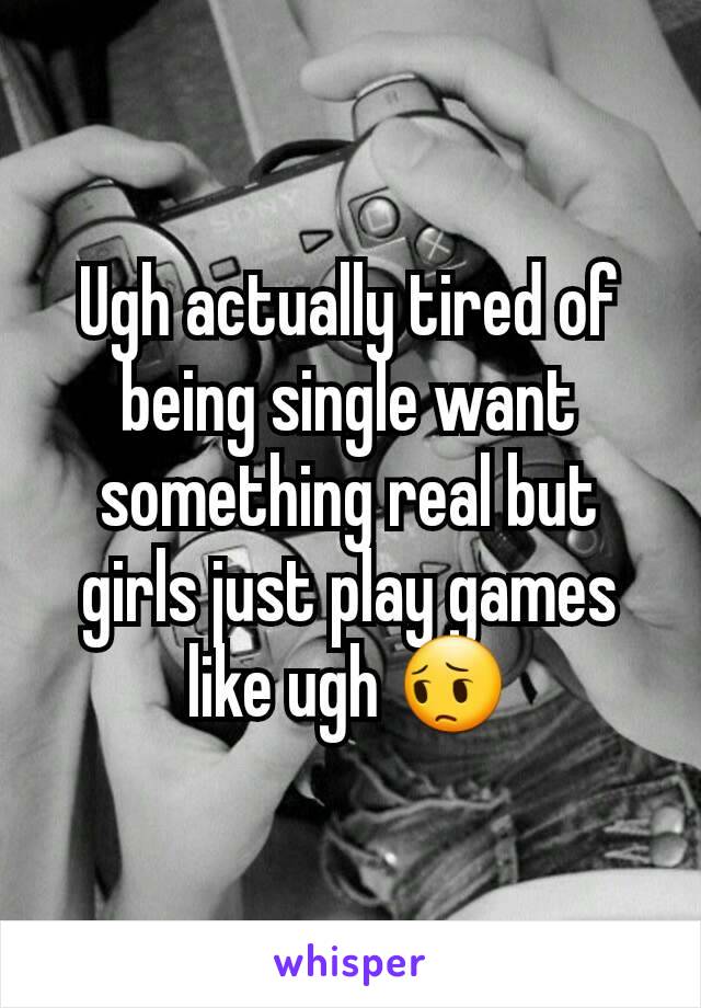 Ugh actually tired of being single want something real but girls just play games like ugh 😔