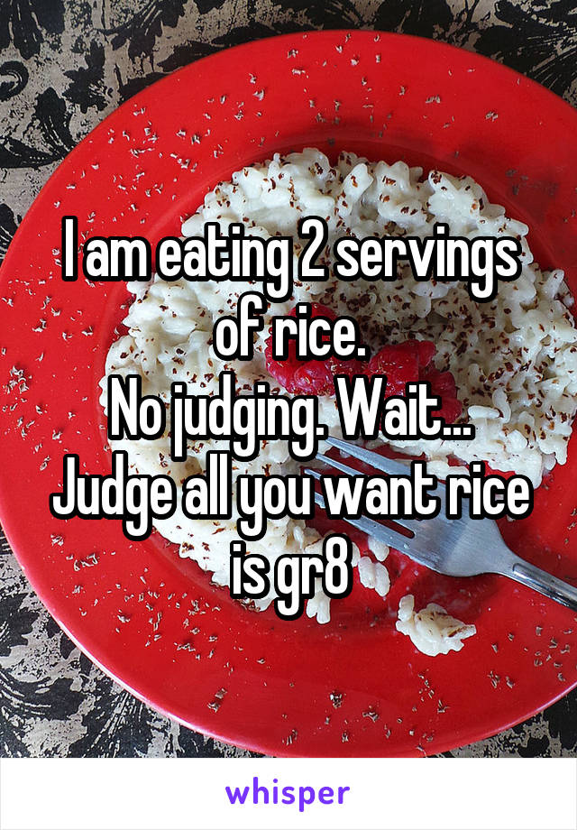 I am eating 2 servings of rice.
No judging. Wait... Judge all you want rice is gr8