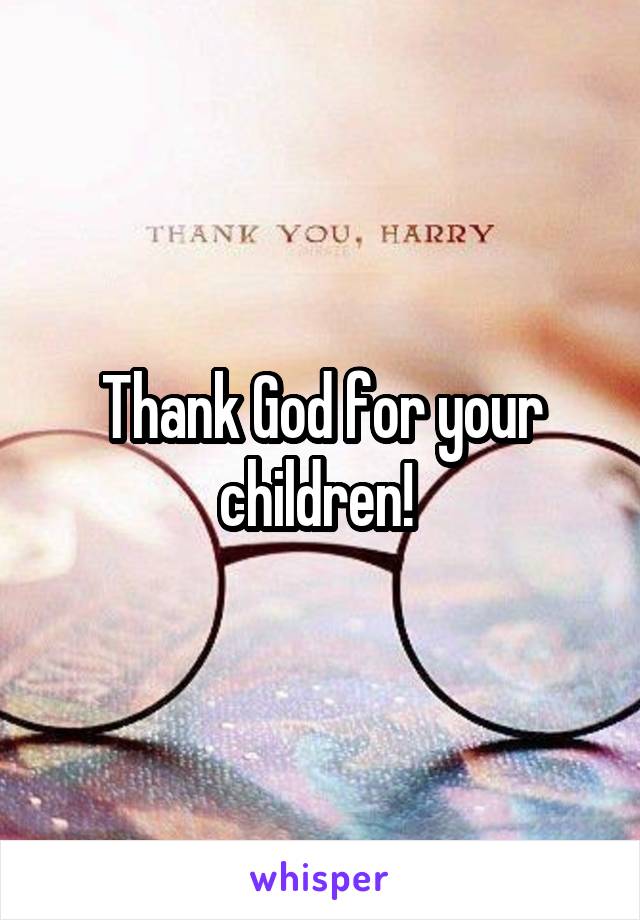 Thank God for your children! 