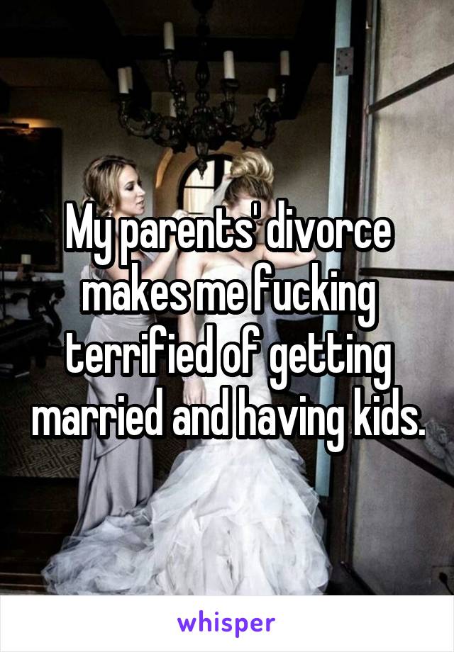 My parents' divorce makes me fucking terrified of getting married and having kids.