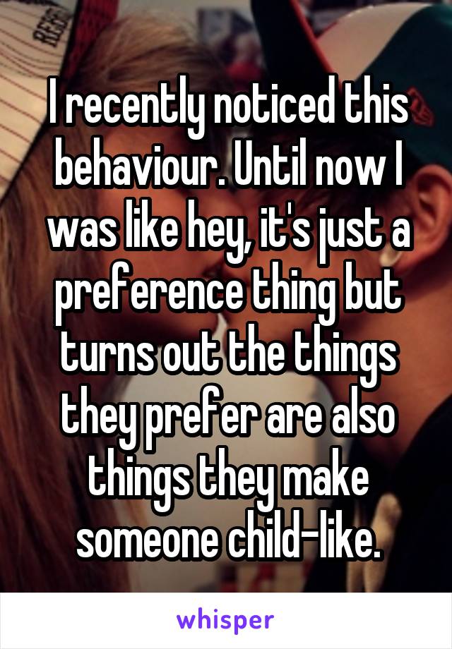 I recently noticed this behaviour. Until now I was like hey, it's just a preference thing but turns out the things they prefer are also things they make someone child-like.