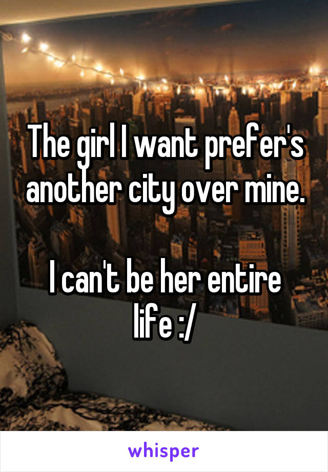 The girl I want prefer's another city over mine.

I can't be her entire life :/