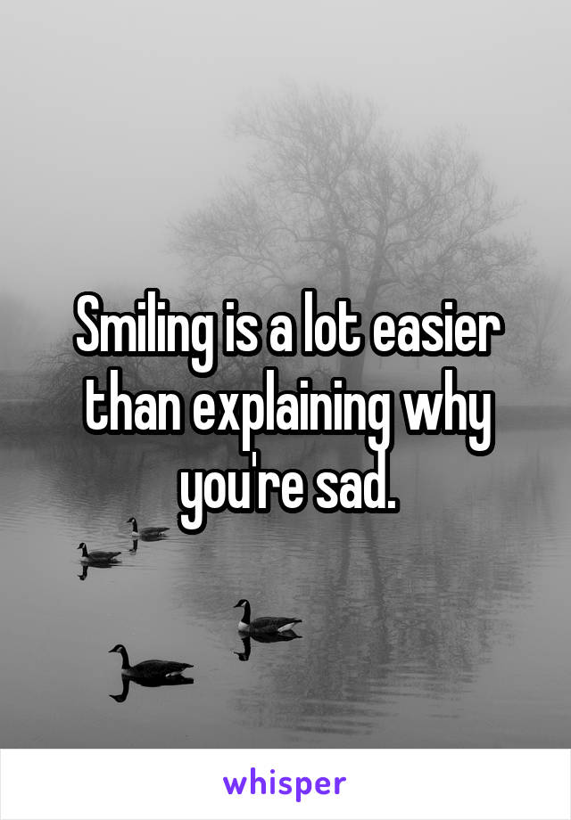 Smiling is a lot easier than explaining why you're sad.