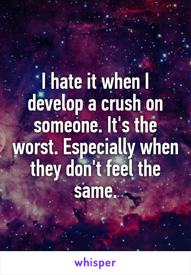 I hate it when I develop a crush on someone. It's the worst. Especially when they don't feel the same.