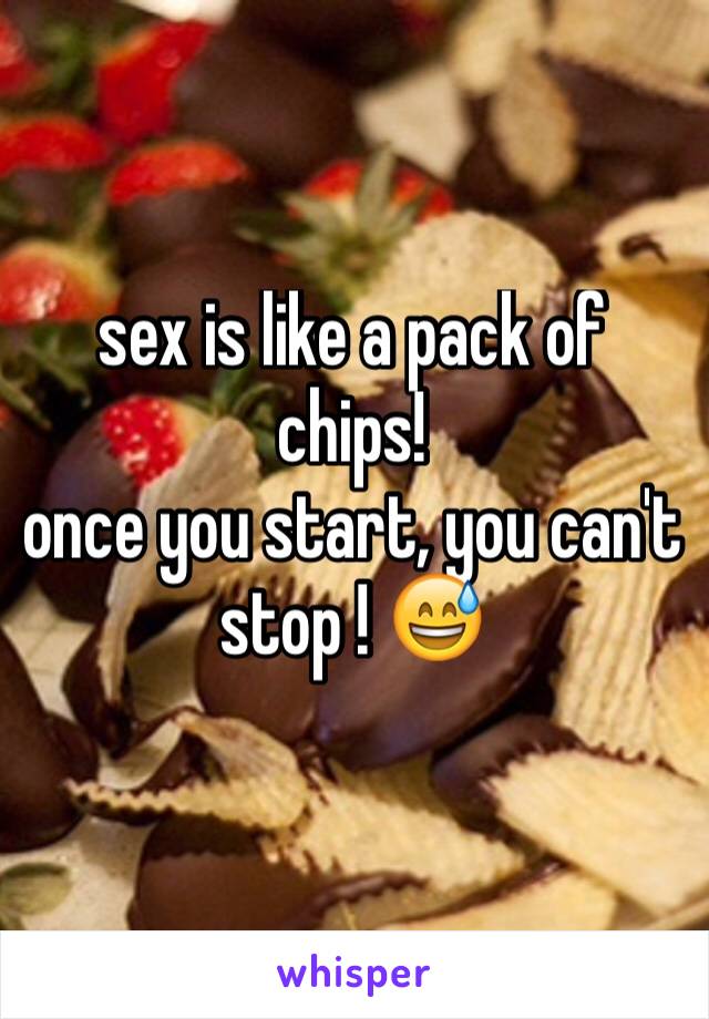 sex is like a pack of chips! 
once you start, you can't stop ! 😅