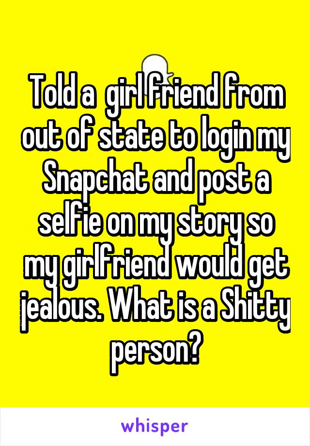 Told a  girl friend from out of state to login my Snapchat and post a selfie on my story so my girlfriend would get jealous. What is a Shitty person?