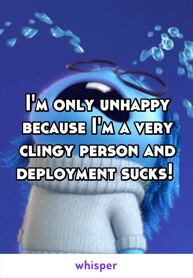 I'm only unhappy because I'm a very clingy person and deployment sucks! 