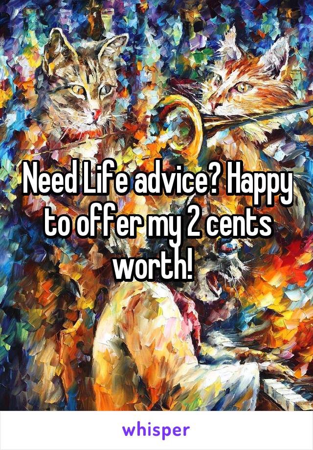 Need Life advice? Happy to offer my 2 cents worth!  
