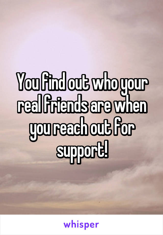You find out who your real friends are when you reach out for support!