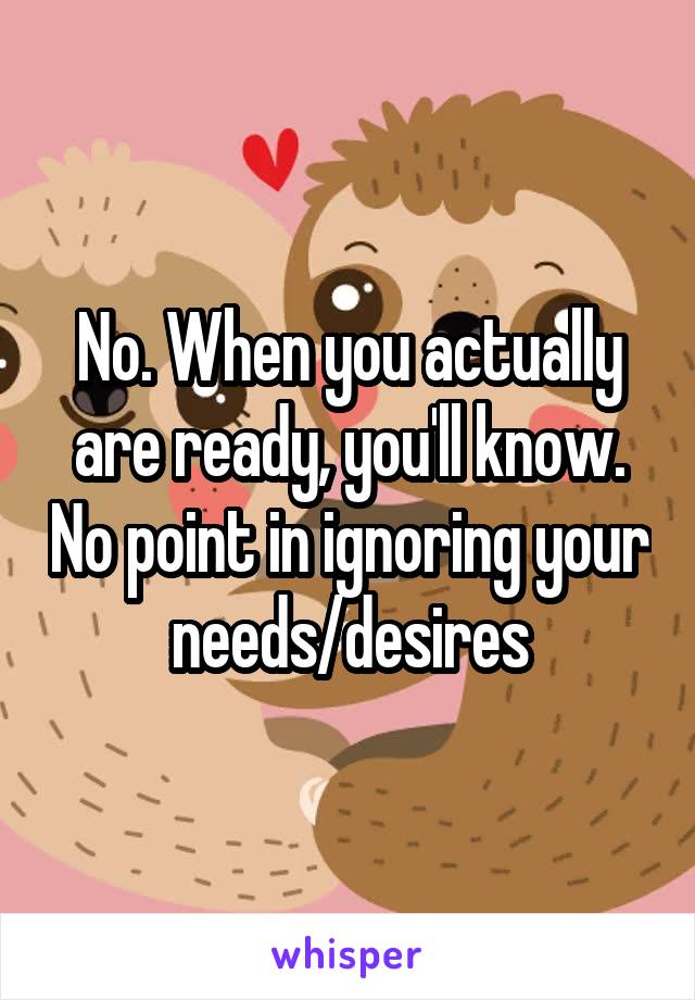 No. When you actually are ready, you'll know. No point in ignoring your needs/desires