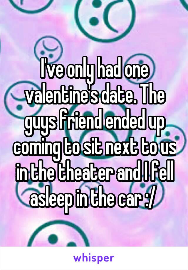 I've only had one valentine's date. The guys friend ended up coming to sit next to us in the theater and I fell asleep in the car :/ 