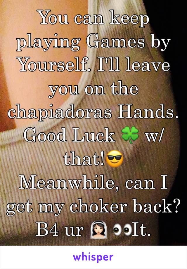 You can keep playing Games by Yourself. I'll leave you on the chapiadoras Hands. Good Luck 🍀 w/that!😎
Meanwhile, can I get my choker back? B4 ur 👰🏻 👀It.
