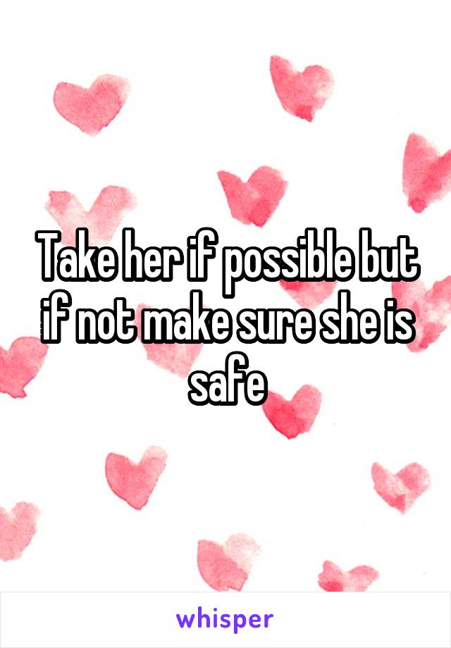 Take her if possible but if not make sure she is safe