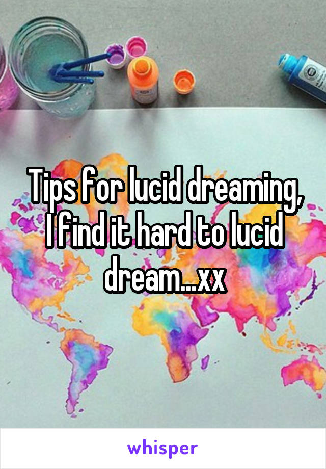 Tips for lucid dreaming,
I find it hard to lucid dream...xx
