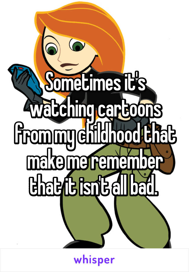 Sometimes it's watching cartoons from my childhood that make me remember that it isn't all bad. 