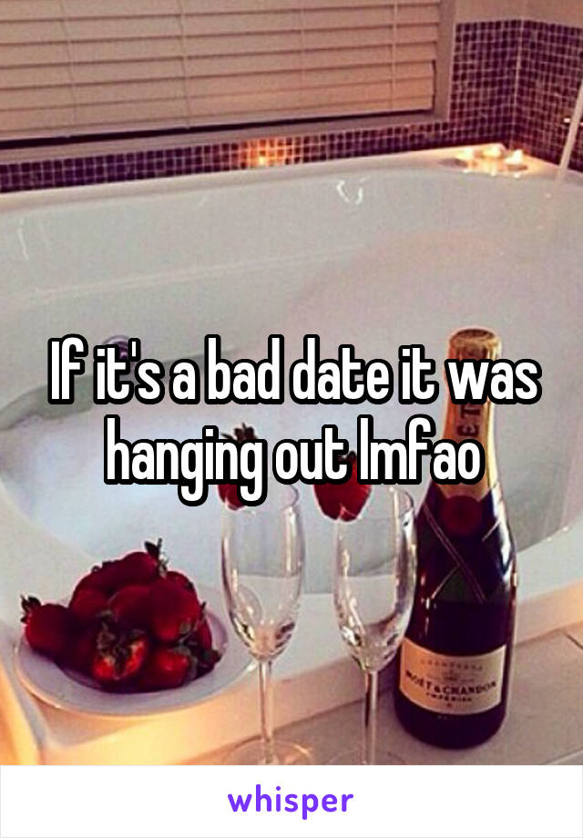 If it's a bad date it was hanging out lmfao