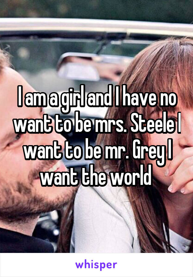 I am a girl and I have no want to be mrs. Steele I want to be mr. Grey I want the world 