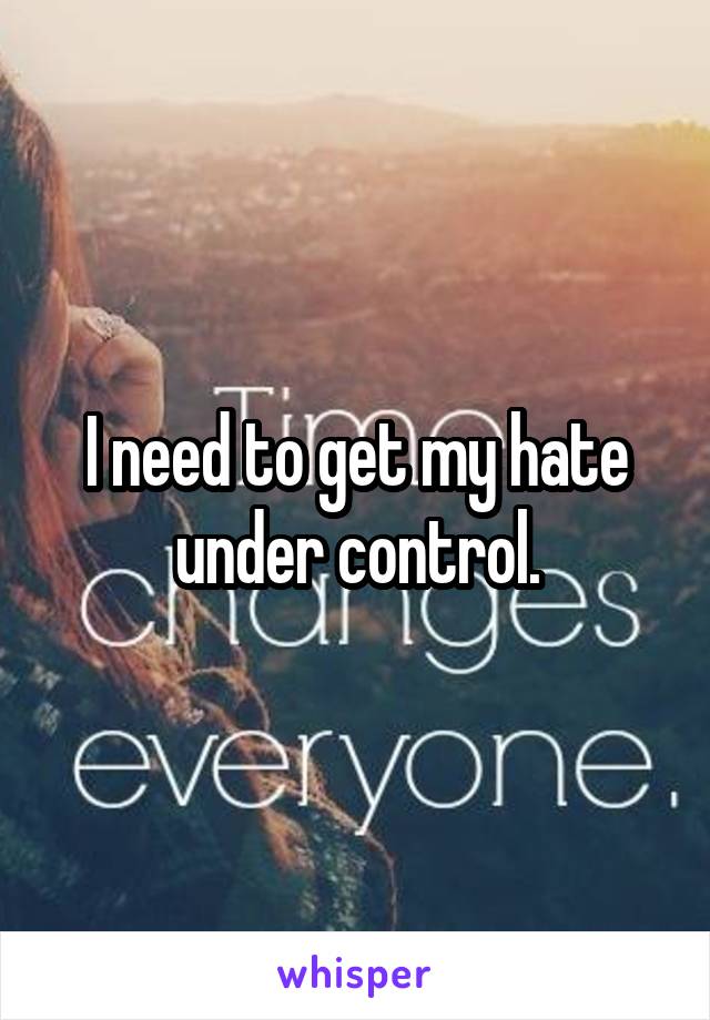 I need to get my hate under control.
