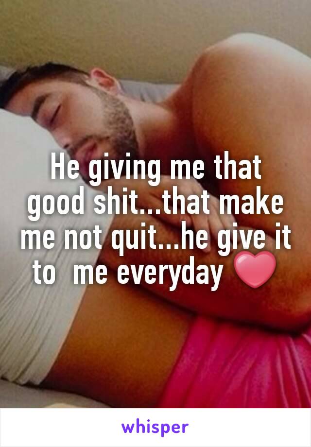 He giving me that good shit...that make me not quit...he give it to  me everyday ❤