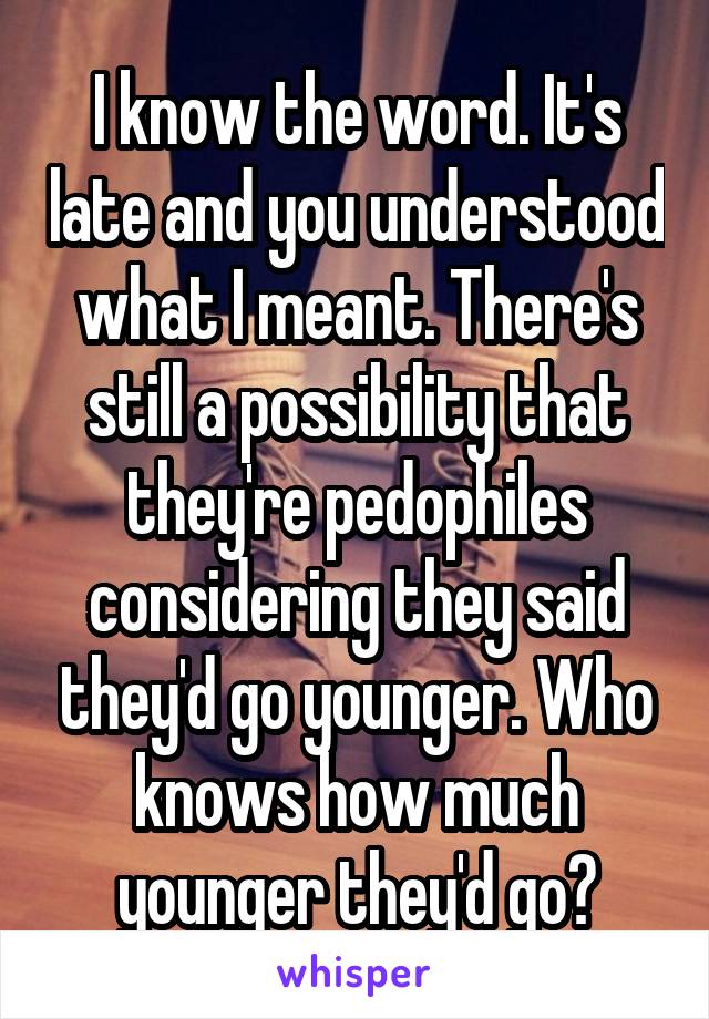 I know the word. It's late and you understood what I meant. There's still a possibility that they're pedophiles considering they said they'd go younger. Who knows how much younger they'd go?