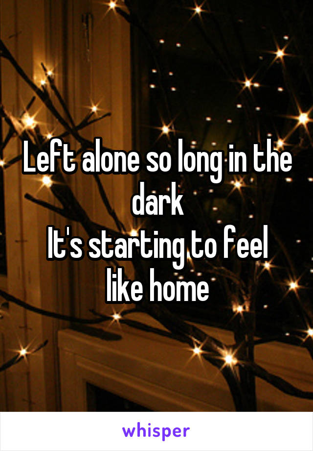 Left alone so long in the dark
It's starting to feel like home