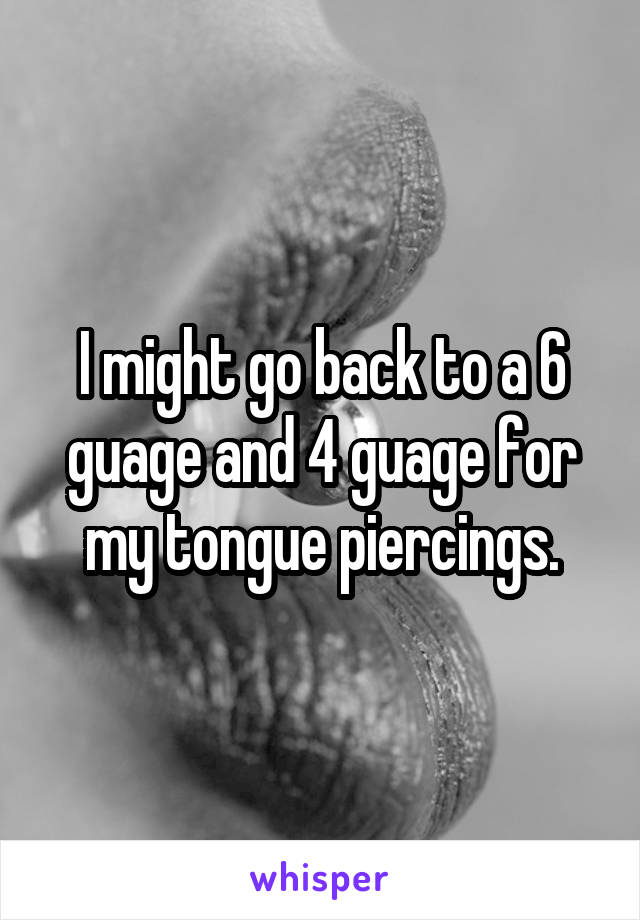 I might go back to a 6 guage and 4 guage for my tongue piercings.