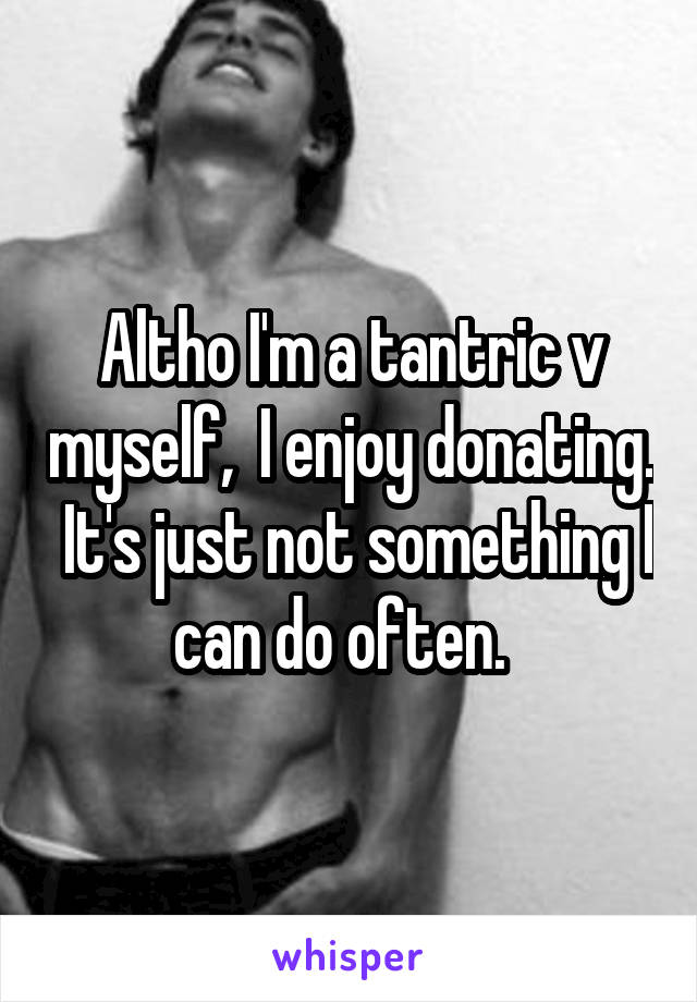 Altho I'm a tantric v myself,  I enjoy donating.  It's just not something I can do often.  