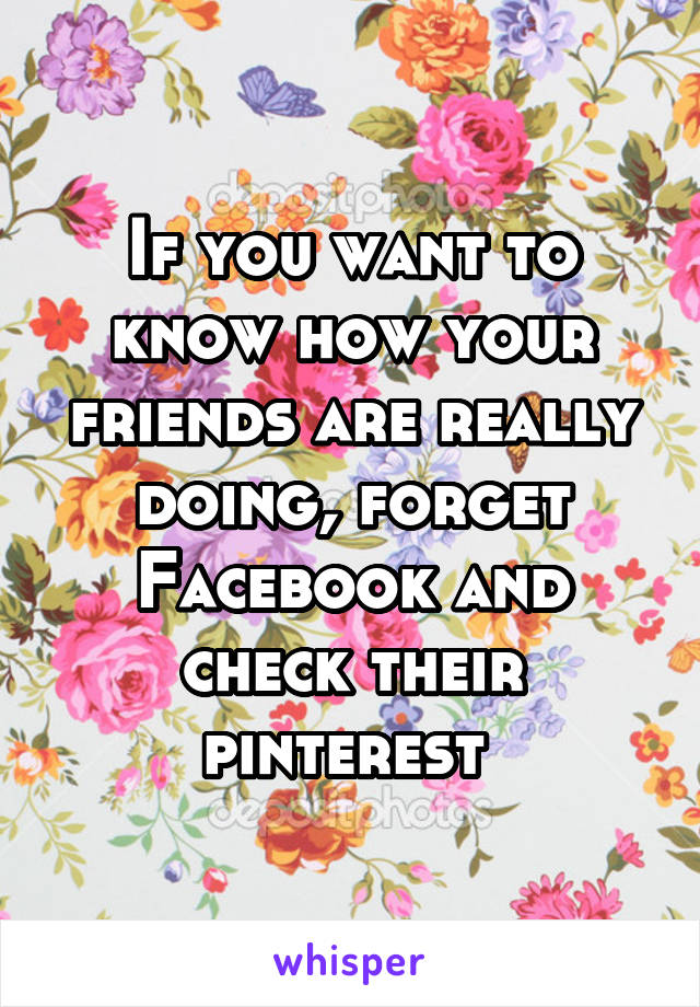 If you want to know how your friends are really doing, forget Facebook and check their pinterest 