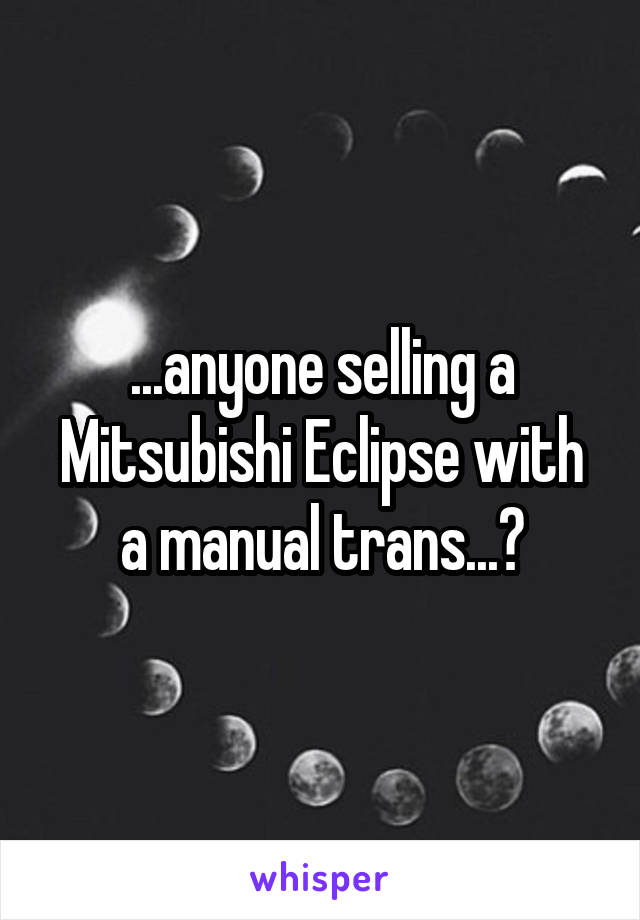...anyone selling a Mitsubishi Eclipse with a manual trans...?