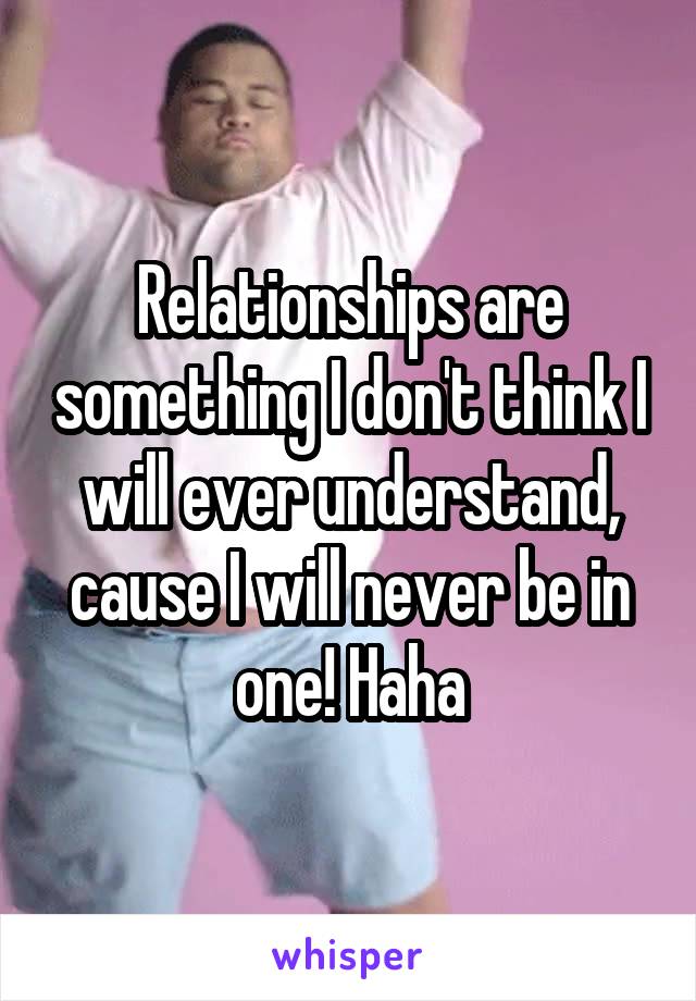 Relationships are something I don't think I will ever understand, cause I will never be in one! Haha