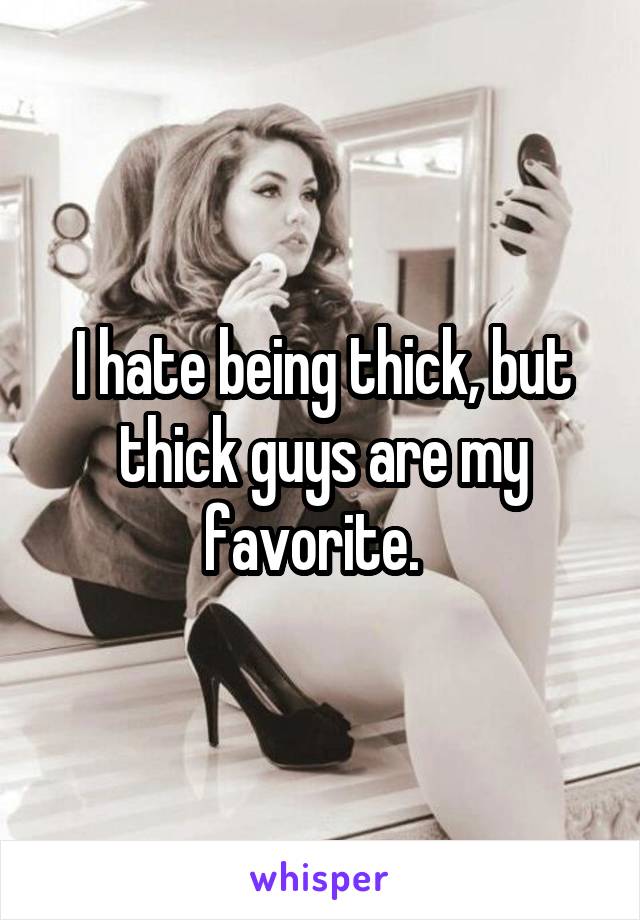 I hate being thick, but thick guys are my favorite.  