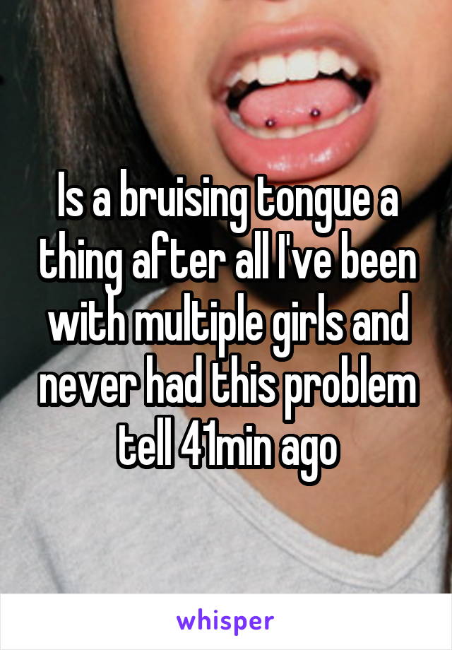 Is a bruising tongue a thing after all I've been with multiple girls and never had this problem tell 41min ago