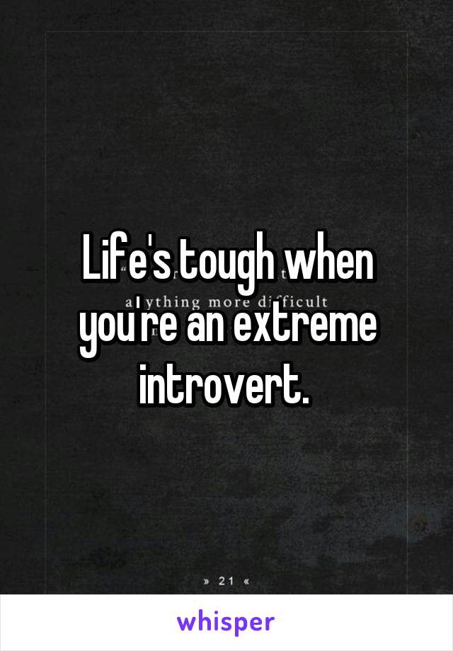 Life's tough when you're an extreme introvert. 