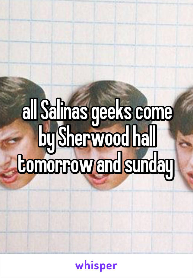 all Salinas geeks come by Sherwood hall tomorrow and sunday 