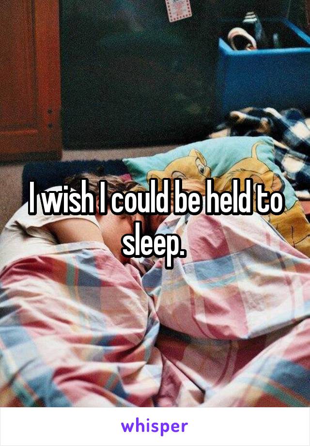 I wish I could be held to sleep. 