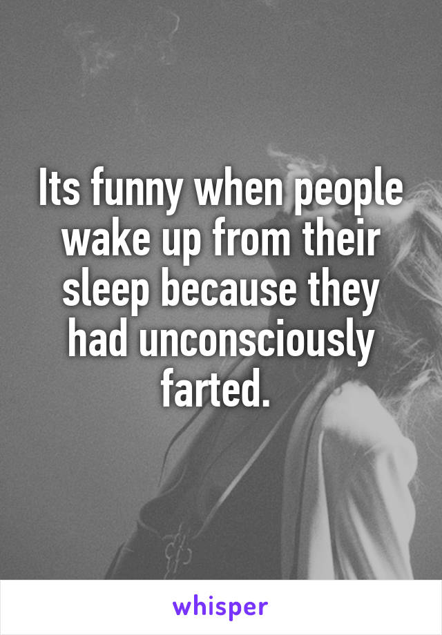 Its funny when people wake up from their sleep because they had unconsciously farted. 
