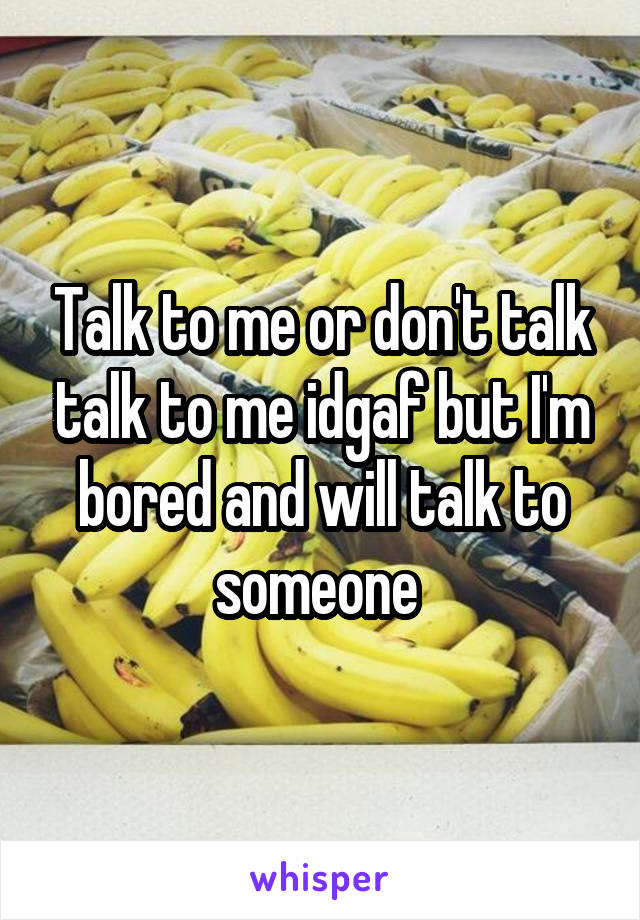 Talk to me or don't talk talk to me idgaf but I'm bored and will talk to someone 