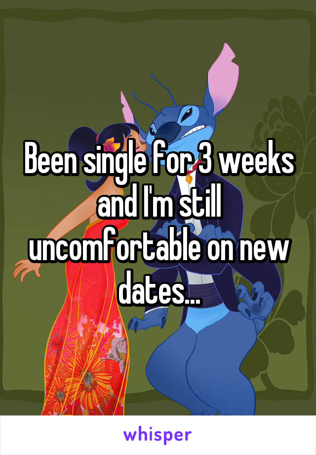 Been single for 3 weeks and I'm still uncomfortable on new dates...