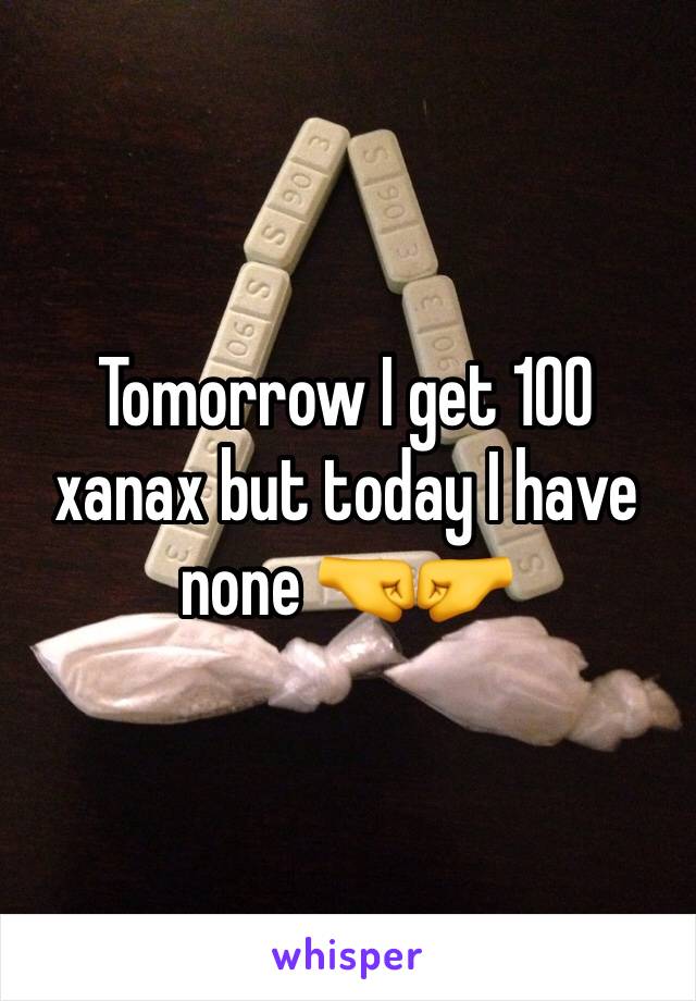 Tomorrow I get 100 xanax but today I have none 🤜🤛