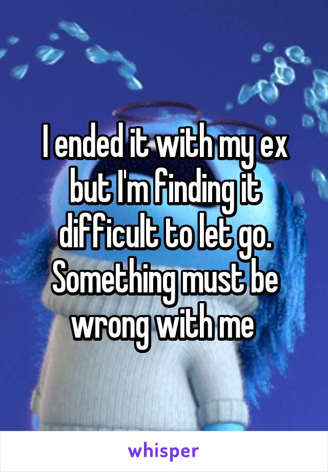 I ended it with my ex but I'm finding it difficult to let go. Something must be wrong with me 