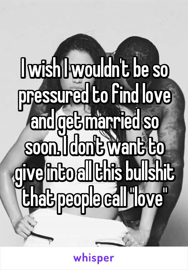 I wish I wouldn't be so pressured to find love and get married so soon. I don't want to give into all this bullshit that people call "love"