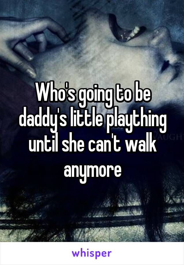 Who's going to be daddy's little plaything until she can't walk anymore