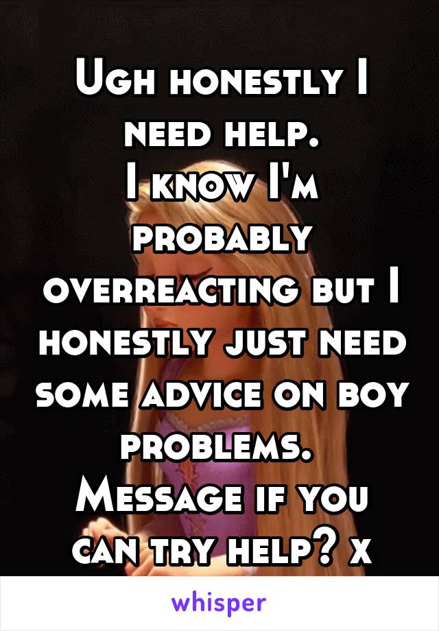 Ugh honestly I need help.
I know I'm probably overreacting but I honestly just need some advice on boy problems. 
Message if you can try help? x