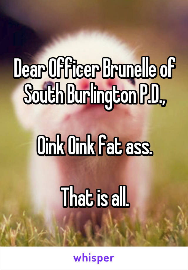 Dear Officer Brunelle of South Burlington P.D.,

Oink Oink fat ass.

That is all.