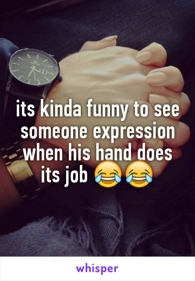 its kinda funny to see someone expression when his hand does its job 😂😂