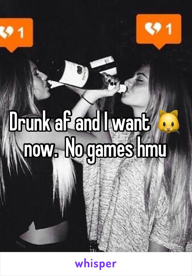Drunk af and I want 🐱 now.  No games hmu
