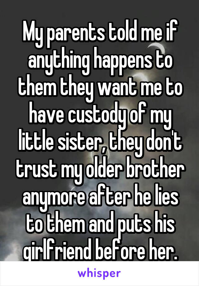 My parents told me if anything happens to them they want me to have custody of my little sister, they don't trust my older brother anymore after he lies to them and puts his girlfriend before her.