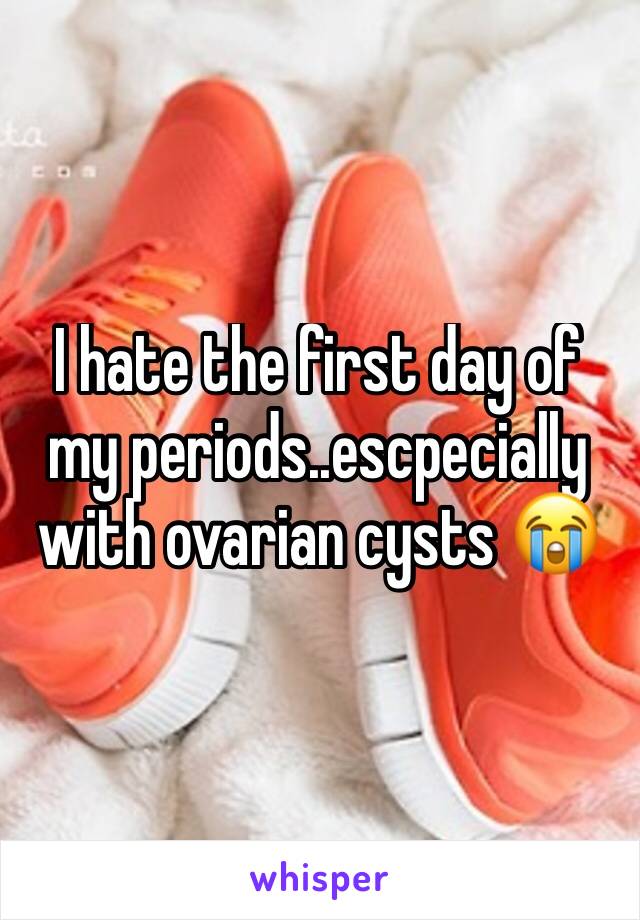 I hate the first day of my periods..escpecially with ovarian cysts 😭